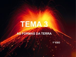 TEMA 3
AS FORMAS DA TERRA
1º ESO

 