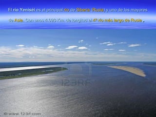 ElEl río Yeniséirío Yeniséi es el principales el principal ríorío dede SiberiaSiberia ((RusiaRusia) y uno de los mayores) y uno de los mayores
dede AsiaAsia. Con unos 4.093 Km. de longitud el. Con unos 4.093 Km. de longitud el 4º río más largo de Rusia4º río más largo de Rusia..
 