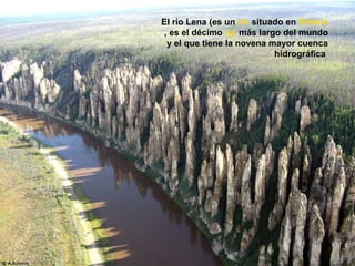 ..
 ElEl río Lenarío Lena , es un, es un ríorío situado ensituado en SiberiaSiberia, es el décimo, es el décimo ríorío más largo del mundo y el que tiene lamás largo del mundo y el que tiene la
novena mayor cuenca hidrográficanovena mayor cuenca hidrográfica
El río Lena (es un río situado en Siberia
, es el décimo río más largo del mundo
y el que tiene la novena mayor cuenca
hidrográfica
 