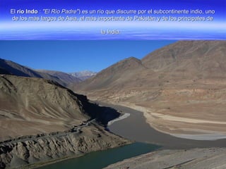 ElEl río Indorío Indo :: "El Río Padre""El Río Padre") es un río que discurre por el subcontinente indio, uno) es un río que discurre por el subcontinente indio, uno
de los más largos de Asia, el más importante de Pakistán y de los principales dede los más largos de Asia, el más importante de Pakistán y de los principales de
la India.la India.
 