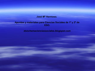 José Mº Hermoso.
Apuntes y materiales para Ciencias Sociales de 1º y 2º de
ESO.
donchemacienciassociales.blogspot.com
 