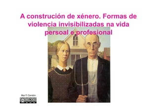 A construción de xénero. Formas de
violencia invisibilizadas na vida
persoal e profesional
Mar F. Cendón
 