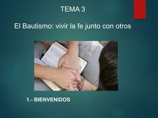 TEMA 3
El Bautismo: vivir la fe junto con otros
1.- BIENVENIDOS
 