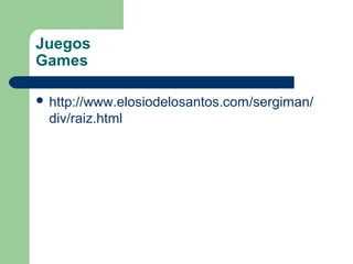 Juegos
Games

 http://www.elosiodelosantos.com/sergiman/
  div/raiz.html
 
