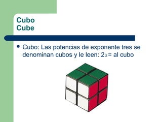 Cubo
Cube

 Cubo:
      Las potencias de exponente tres se
 denominan cubos y le leen: 23 = al cubo
 