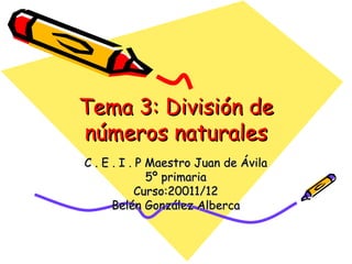 Tema 3: División de números naturales C . E . I . P Maestro Juan de Ávila 5º primaria Curso:20011/12 Belén González Alberca 