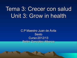 Tema 3: Crecer con salud
  Unit 3: Grow in health

     C.P Maestro Juan de Ávila
              Sexto
          Curso:2012/13
      Belén González Alberca
 