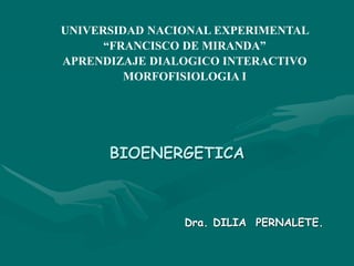 BIOENERGETICA
Dra. DILIA PERNALETE.
UNIVERSIDAD NACIONAL EXPERIMENTAL
“FRANCISCO DE MIRANDA”
APRENDIZAJE DIALOGICO INTERACTIVO
MORFOFISIOLOGIA I
 