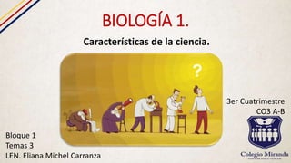 BIOLOGÍA 1.
Características de la ciencia.
Bloque 1
Temas 3
LEN. Eliana Michel Carranza
3er Cuatrimestre
CO3 A-B
 