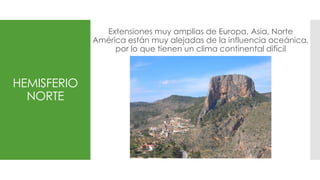 HEMISFERIO
NORTE
Extensiones muy amplias de Europa, Asia, Norte
América están muy alejadas de la influencia oceánica,
por lo que tienen un clima continental difícil
 