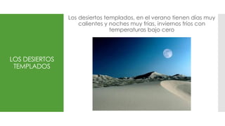 LOS DESIERTOS
TEMPLADOS
Los desiertos templados, en el verano tienen días muy
calientes y noches muy frías, inviernos fríos con
temperaturas bajo cero
 