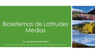 Biosistemas de Latitudes
Medias
Lic. Jackson Campos Mora
Profesor en la Enseñanza de los Estudios Sociales y la Educación Cívica
 