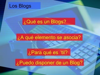 Los Blogs ¿Qué es un Blogs? ¿A qué elemento se asocia? ¿Para qué es útil? ¿Puedo disponer de un Blog? 