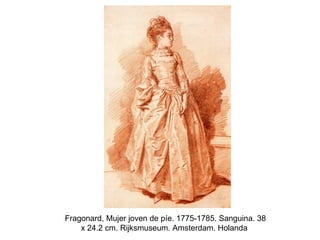 Fragonard, Mujer joven de píe. 1775-1785. Sanguina. 38
    x 24.2 cm. Rijksmuseum. Amsterdam. Holanda
 