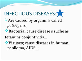 INFECTIOUS DISEASES:
Are caused by organims called
pathogens.
Bacteria; cause disease s suche as
tetanuns,conjuntivitis…
Viruses; cause diseases in human,
papiloma, AIDS…