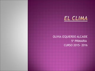 OLIVIA IZQUIERDO ALCAIDE
5º PRIMARIA
CURSO 2015- 2016
 