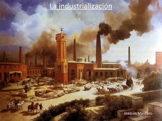 La industrialización Joaquín Máiquez.- 