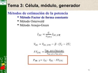 snI . o s r uC 
osef or P ed ort neC 
Métodos de estimación de la potencia 
 Método Factor de forma constante 
 Método Osterwald 
 Método Araujo-Green 
71 
Tema 3: Célula, módulo, generador 
 