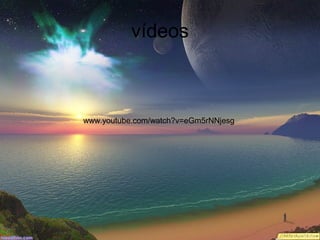 vídeos

www.youtube.com/watch?v=eGm5rNNjesg

 