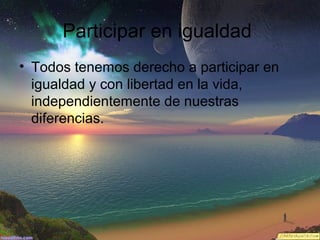 Participar en igualdad
• Todos tenemos derecho a participar en
igualdad y con libertad en la vida,
independientemente de nuestras
diferencias.

 