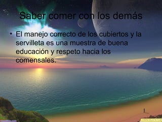 Saber comer con los demás
• El manejo correcto de los cubiertos y la
servilleta es una muestra de buena
educación y respeto hacia los
comensales.

 