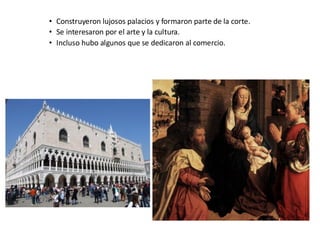 • Construyeron lujosos palacios y formaron parte de la corte.
• Se interesaron por el arte y la cultura.
• Incluso hubo algunos que se dedicaron al comercio.
 