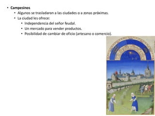 • Campesinos
• Algunos se trasladaron a las ciudades o a zonas próximas.
• La ciudad les ofrece:
• Independencia del señor feudal.
• Un mercado para vender productos.
• Posibilidad de cambiar de oficio (artesano o comercio).
 
