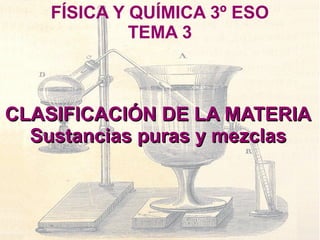 FÍSICA Y QUÍMICA 3º ESO
             TEMA 3



CLASIFICACIÓN DE LA MATERIA
  Sustancias puras y mezclas
 