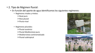 • 2. Tipo de Régimen fluvial:
• En función del aporte de agua identificamos los siguientes regímenes:
• Regímenes nivales y mixtos:
Nival puro
Nivo-pluvial
Pluvio-nival
• Regímenes pluviales:
Pluvial oceánico
Pluvial Mediteráneo puro
Mediterráneo continentalizado
Pluvial subtropical
 