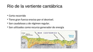 Rio de la vertiente cantábrica
• Corto recorrido
• Tiene gran fuerza erosiva por el desnivel.
• Son caudalosos y de régimen regular.
• Son utilizados como recurso generador de energía
 