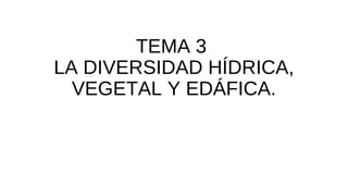 TEMA 3
LA DIVERSIDAD HÍDRICA,
VEGETAL Y EDÁFICA.
 