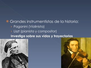 Grandes instrumentistas de la historia: Paganini (Violinista) Liszt (pianista y compositor) Investiga sobre sus vidas y trayectorias 