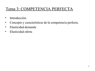 Tema 3: COMPETENCIA PERFECTA
• Introducción.
• Concepto y características de la competencia perfecta.
• Elasticidad demanda
• Elasticidad oferta
1
 