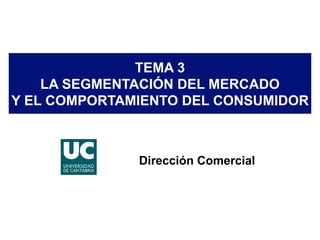 TEMA 3
LA SEGMENTACIÓN DEL MERCADO
Y EL COMPORTAMIENTO DEL CONSUMIDOR
Dirección Comercial
 