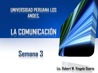 UNIVERSIDAD PERUANA LOS
ANDES.

LA COMUNICACIÓN
Semana 3
Lic. Robert W. Vingolo Osorio

 