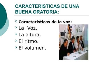 CARACTERISTICAS DE UNA
BUENA ORATORIA:
 Características de la voz:
 La Voz.
 La altura.
 El ritmo.
 El volumen.
 