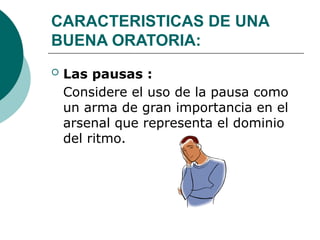 CARACTERISTICAS DE UNA
BUENA ORATORIA:
 Las pausas :
Considere el uso de la pausa como
un arma de gran importancia en el
arsenal que representa el dominio
del ritmo.
 