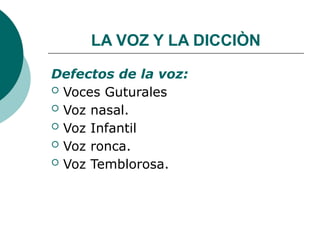 LA VOZ Y LA DICCIÒN
Defectos de la voz:
 Voces Guturales
 Voz nasal.
 Voz Infantil
 Voz ronca.
 Voz Temblorosa.
 