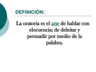 DEFINICIÒN:
La oratoria es el arte de hablar con
elocuencia; de deleitar y
persuadir por medio de la
palabra.
 