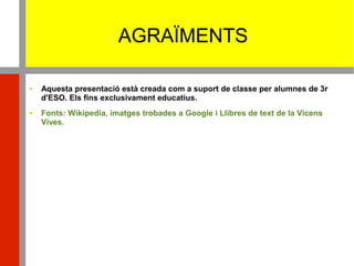 AGRAÏMENTS
 Aquesta presentació està creada com a suport de classe per alumnes de 3r
d'ESO. Els fins exclusivament educatius.
 Fonts: Wikipedia, imatges trobades a Google i Llibres de text de la Vicens
Vives.
 