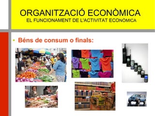 ORGANITZACIÓ ECONÒMICA
EL FUNCIONAMENT DE L'ACTIVITAT ECONÒMICA
 Béns de consum o finals:
 