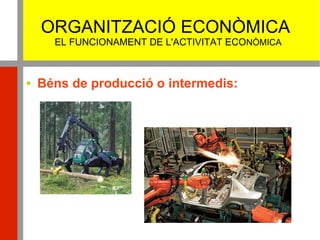 ORGANITZACIÓ ECONÒMICA
EL FUNCIONAMENT DE L'ACTIVITAT ECONÒMICA
 Béns de producció o intermedis:
 