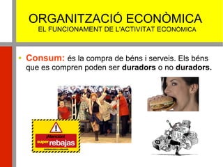 ORGANITZACIÓ ECONÒMICA
EL FUNCIONAMENT DE L'ACTIVITAT ECONÒMICA
 Consum: és la compra de béns i serveis. Els béns
que es compren poden ser duradors o no duradors.
 