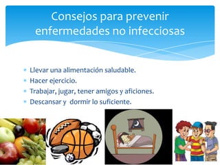 Consejos para prevenir
enfermedades no infecciosas
Llevar una alimentación saludable.
Hacer ejercicio.
Trabajar, jugar, tener amigos y aficiones.
Descansar y dormir lo suficiente.

 
