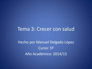 Tema 3: Crecer con salud 
Hecho por Manuel Delgado López 
Curso: 5º 
Año Académico: 2014/15 
 