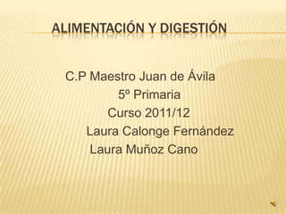 ALIMENTACIÓN Y DIGESTIÓN


 C.P Maestro Juan de Ávila
         5º Primaria
       Curso 2011/12
    Laura Calonge Fernández
     Laura Muñoz Cano
 