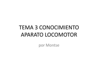 TEMA 3 CONOCIMIENTO
APARATO LOCOMOTOR
por Montse
 