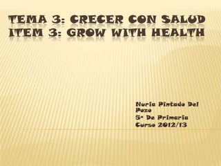 TEMA 3: CRECER CON SALUD
ITEM 3: GROW WITH HEALTH




               Nuria Pintado Del
               Pozo
               5º De Primaria
               Curso 2012/13
 