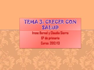 TEMA 3: CRECER CON
SALUD
Irene Bernal y Claudia Sierra
6º de primaria
Curso: 2012/13

 