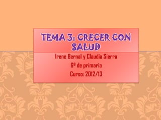 TEMA 3: CRECER CON
SALUD
Irene Bernal y Claudia Sierra
6º de primaria
Curso: 2012/13

 